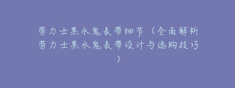 劳力士黑水鬼表带细节(全面解析劳力士黑水鬼表带设计与选购技巧)-名表号 劳力士黑水鬼表带细节(全面解析劳力士黑水鬼表带设计与选购技巧)