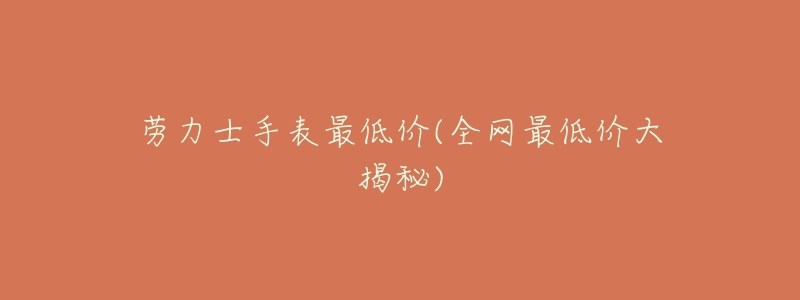 劳力士手表最低价(全网最低价大揭秘)-名表号 劳力士手表最低价(全网最低价大揭秘)