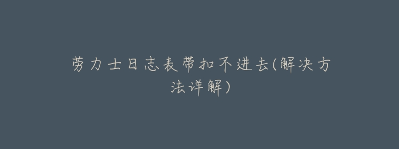 劳力士日志表带扣不进去(解决方法详解)-名表号 劳力士日志表带扣不进去(解决方法详解)