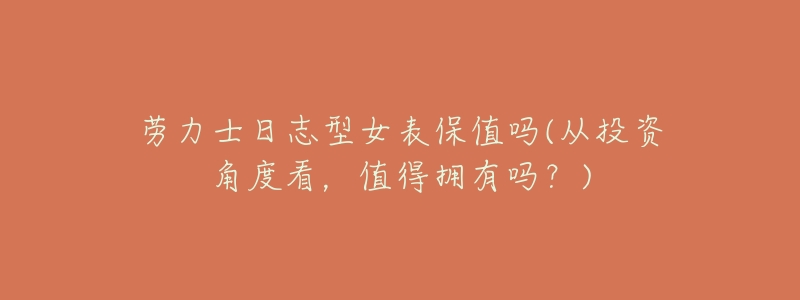 劳力士日志型女表保值吗(从投资角度看,值得拥有吗?)-名表号 劳力士日志型女表保值吗(从投资角度看,值得拥有吗?)