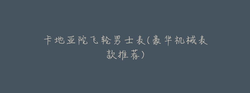 卡地亚陀飞轮男士表(豪华机械表款推荐)