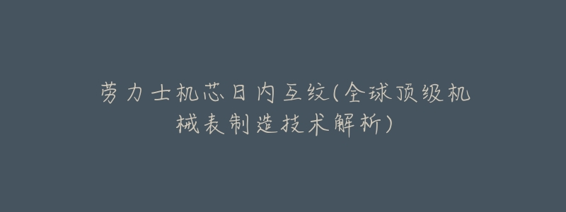 劳力士机芯日内互纹(全球顶级机械表制造技术解析)-名表号 劳力士机芯日内互纹(全球顶级机械表制造技术解析)