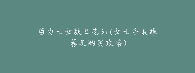 劳力士女款日志31(女士手表推荐及购买攻略)-名表号 劳力士女款日志31(女士手表推荐及购买攻略)