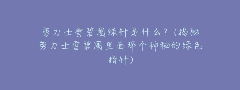 劳力士雪碧圈绿针是什么?(揭秘劳力士雪碧圈里面那个神秘的绿色指针)-名表号 劳力士雪碧圈绿针是什么?(揭秘劳力士雪碧圈里面那个神秘的绿色指针)
