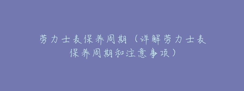 劳力士表保养周期(详解劳力士表保养周期和注意事项)-名表号 劳力士表保养周期(详解劳力士表保养周期和注意事项)