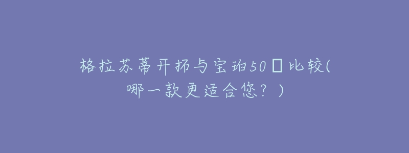 格拉苏蒂开拓与宝珀50㖊比较(哪一款更适合您？)