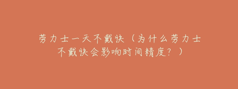 劳力士一天不戴快(为什么劳力士不戴快会影响时间精度?)-名表号 劳力士一天不戴快(为什么劳力士不戴快会影响时间精度?)