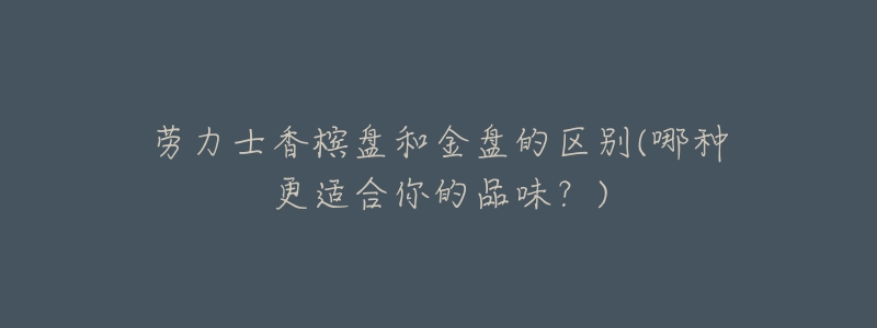 劳力士香槟盘和金盘的区别(哪种更适合你的品味?)-名表号 劳力士香槟盘和金盘的区别(哪种更适合你的品味?)