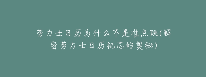 劳力士日历为什么不是准点跳(解密劳力士日历机芯的奥秘)-名表号 劳力士日历为什么不是准点跳(解密劳力士日历机芯的奥秘)