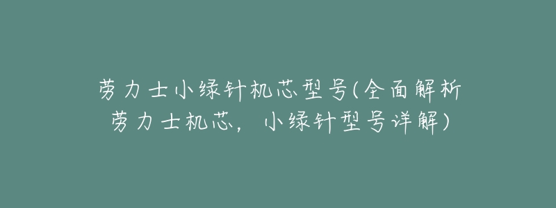 劳力士小绿针机芯型号(全面解析劳力士机芯,小绿针型号详解)-名表号 劳力士小绿针机芯型号(全面解析劳力士机芯,小绿针型号详解)