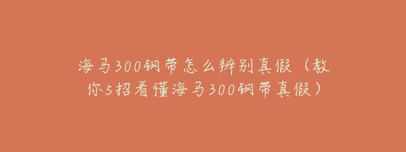 海马300钢带怎么辨别真假(教你5招看懂海马300钢带真假)-名表号 海马300钢带怎么辨别真假(教你5招看懂海马300钢带真假)