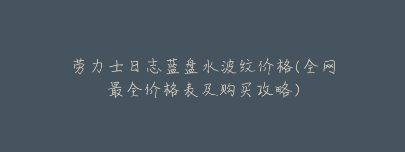 劳力士日志蓝盘水波纹价格(全网最全价格表及购买攻略)-名表号 劳力士日志蓝盘水波纹价格(全网最全价格表及购买攻略)