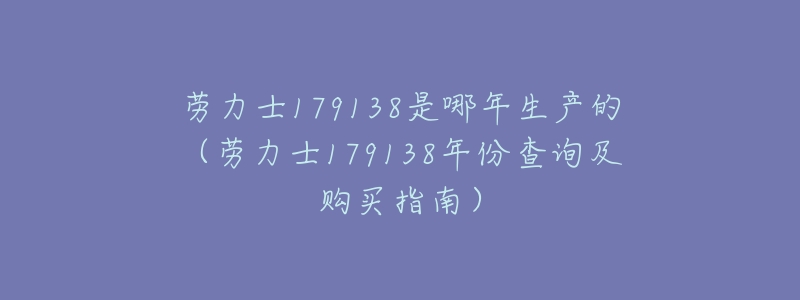 劳力士179138是哪年生产的(劳力士179138年份查询及购买指南)-名表号 劳力士179138是哪年生产的(劳力士179138年份查询及购买指南)