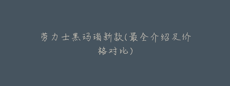 劳力士黑玛瑙新款(最全介绍及价格对比)-名表号 劳力士黑玛瑙新款(最全介绍及价格对比)