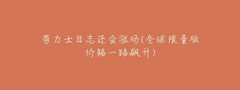 劳力士日志还会涨吗(全球限量版价格一路飙升)-名表号 劳力士日志还会涨吗(全球限量版价格一路飙升)