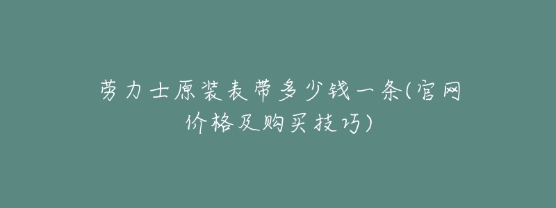 劳力士原装表带多少钱一条(官网价格及购买技巧)-名表号 劳力士原装表带多少钱一条(官网价格及购买技巧)