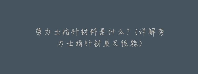 劳力士指针材料是什么?(详解劳力士指针材质及性能)-名表号 劳力士指针材料是什么?(详解劳力士指针材质及性能)
