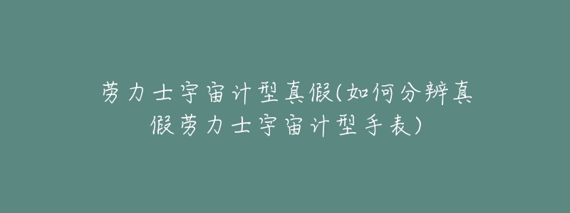 劳力士宇宙计型真假(如何分辨真假劳力士宇宙计型手表)-名表号 劳力士宇宙计型真假(如何分辨真假劳力士宇宙计型手表)