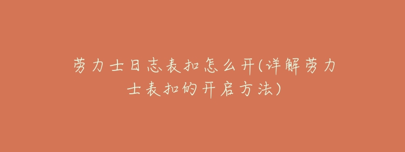 劳力士日志表扣怎么开(详解劳力士表扣的开启方法)-名表号 劳力士日志表扣怎么开(详解劳力士表扣的开启方法)