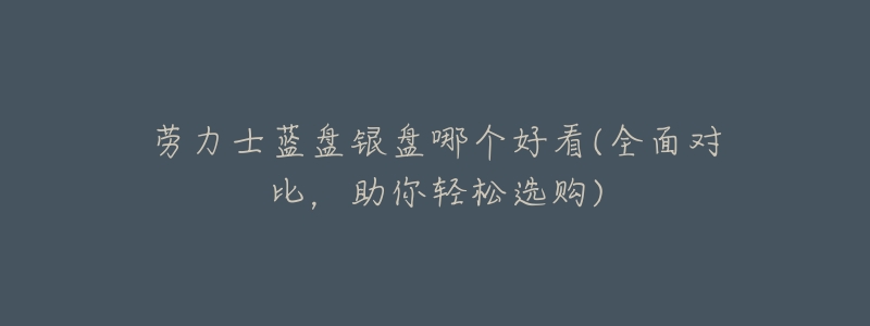劳力士蓝盘银盘哪个好看(全面对比,助你轻松选购)-名表号 劳力士蓝盘银盘哪个好看(全面对比,助你轻松选购)