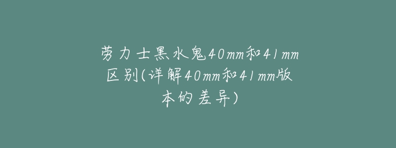 劳力士黑水鬼40mm和41mm区别(详解40mm和41mm版本的差异)-名表号 劳力士黑水鬼40mm和41mm区别(详解40mm和41mm版本的差异)