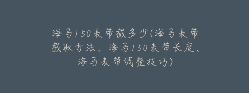 海马150表带截多少(海马表带截取方法、海马150表带长度、海马表带调整技巧)-名表号 海马150表带截多少(海马表带截取方法、海马150表带长度、海马表带调整技巧)
