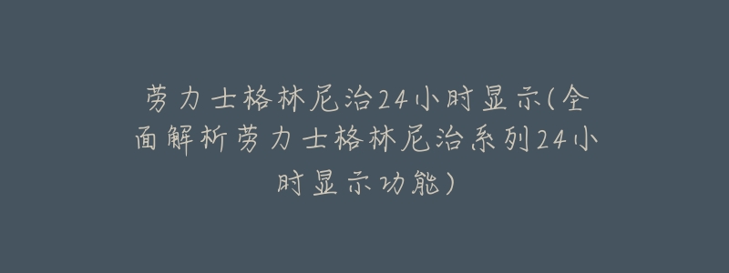 劳力士格林尼治24小时显示(全面解析劳力士格林尼治系列24小时显示功能)