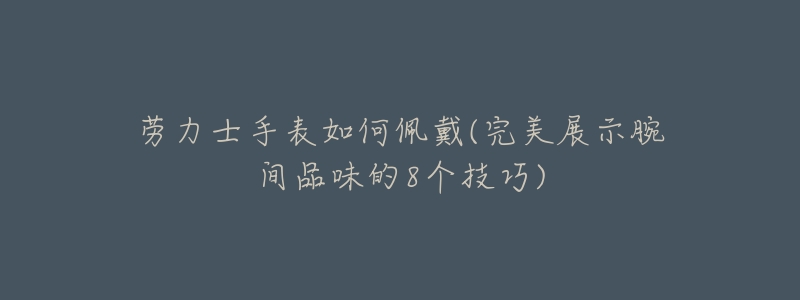 劳力士手表如何佩戴(完美展示腕间品味的8个技巧)-名表号 劳力士手表如何佩戴(完美展示腕间品味的8个技巧)