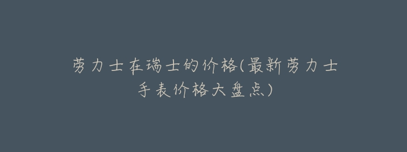 劳力士在瑞士的价格(最新劳力士手表价格大盘点)-名表号 劳力士在瑞士的价格(最新劳力士手表价格大盘点)