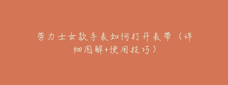 劳力士女款手表如何打开表带(详细图解+使用技巧)-名表号 劳力士女款手表如何打开表带(详细图解+使用技巧)