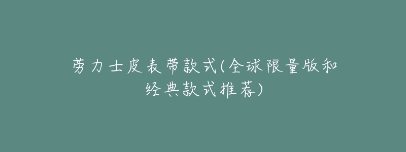 劳力士皮表带款式(全球限量版和经典款式推荐)-名表号 劳力士皮表带款式(全球限量版和经典款式推荐)