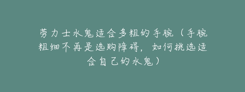 劳力士水鬼适合多粗的手腕(手腕粗细不再是选购障碍,如何挑选适合自己的水鬼)-名表号 劳力士水鬼适合多粗的手腕(手腕粗细不再是选购障碍,如何挑选适合自己的水鬼)