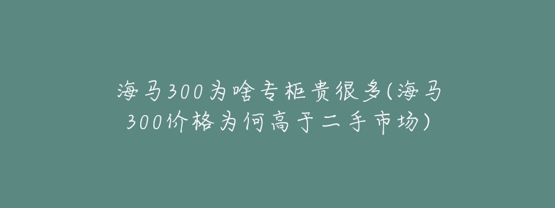 海马300为啥专柜贵很多(海马300价格为何高于二手市场)-名表号 海马300为啥专柜贵很多(海马300价格为何高于二手市场)