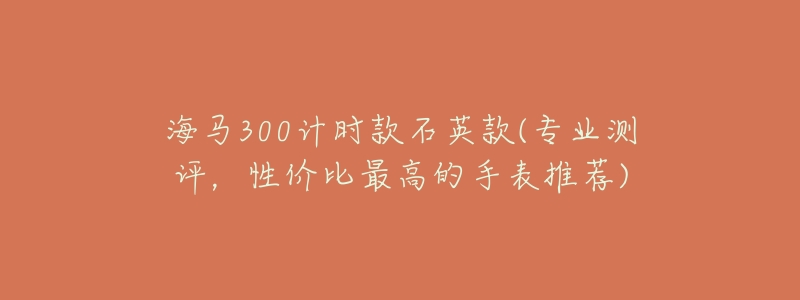 海马300计时款石英款(专业测评,性价比最高的手表推荐)-名表号 海马300计时款石英款(专业测评,性价比最高的手表推荐)