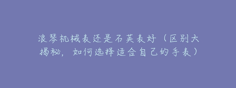 浪琴机械表还是石英表好(区别大揭秘,如何选择适合自己的手表)-名表号 浪琴机械表还是石英表好(区别大揭秘,如何选择适合自己的手表)
