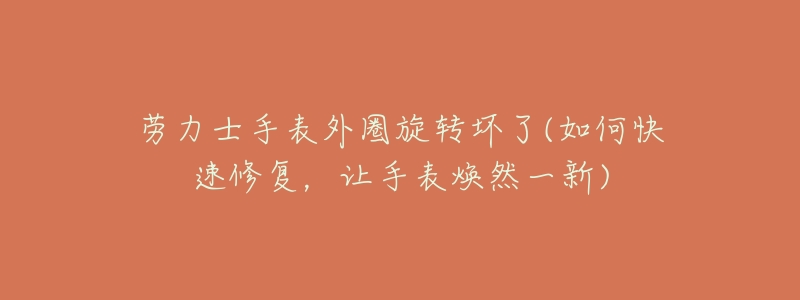 劳力士手表外圈旋转坏了(如何快速修复，让手表焕然一新)
