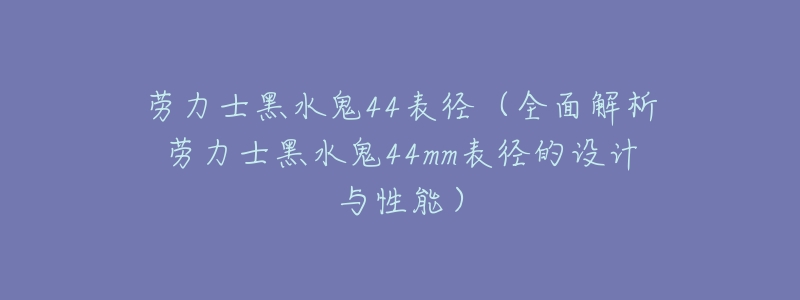 劳力士黑水鬼44表径(全面解析劳力士黑水鬼44mm表径的设计与性能)-名表号 劳力士黑水鬼44表径(全面解析劳力士黑水鬼44mm表径的设计与性能)