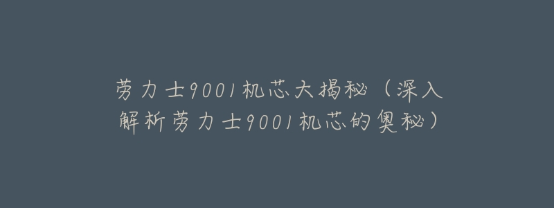 劳力士9001机芯大揭秘(深入解析劳力士9001机芯的奥秘)-名表号 劳力士9001机芯大揭秘(深入解析劳力士9001机芯的奥秘)