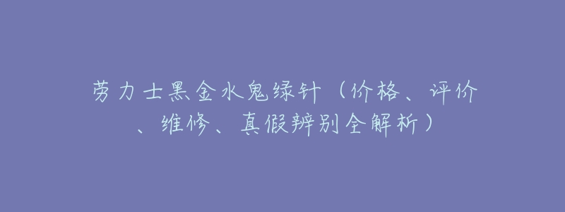 劳力士黑金水鬼绿针(价格、评价、维修、真假辨别全解析)-名表号 劳力士黑金水鬼绿针(价格、评价、维修、真假辨别全解析)