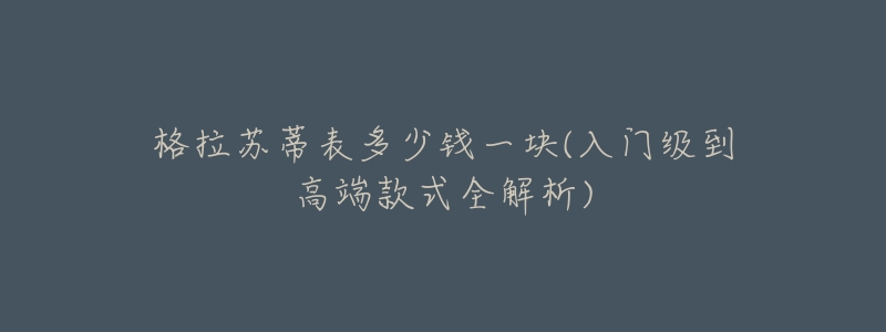 格拉苏蒂表多少钱一块(入门级到高端款式全解析)-名表号 格拉苏蒂表多少钱一块(入门级到高端款式全解析)