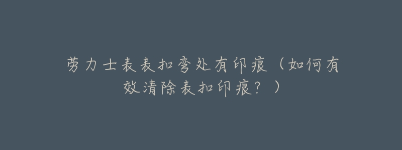 劳力士表表扣弯处有印痕(如何有效清除表扣印痕?)-名表号 劳力士表表扣弯处有印痕(如何有效清除表扣印痕?)