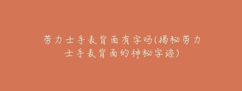 劳力士手表背面有字吗(揭秘劳力士手表背面的神秘字迹)-名表号 劳力士手表背面有字吗(揭秘劳力士手表背面的神秘字迹)