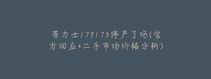 劳力士179173停产了吗(官方回应+二手市场价格分析)-名表号 劳力士179173停产了吗(官方回应+二手市场价格分析)
