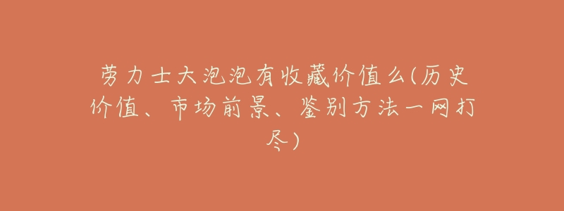 劳力士大泡泡有收藏价值么(历史价值、市场前景、鉴别方法一网打尽)-名表号 劳力士大泡泡有收藏价值么(历史价值、市场前景、鉴别方法一网打尽)