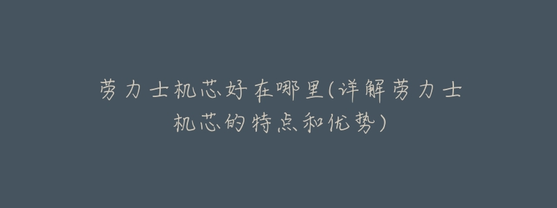 劳力士机芯好在哪里(详解劳力士机芯的特点和优势)-名表号 劳力士机芯好在哪里(详解劳力士机芯的特点和优势)