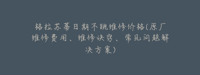 格拉苏蒂日期不跳维修价格(原厂维修费用、维修诀窍、常见问题解决方案)-名表号 格拉苏蒂日期不跳维修价格(原厂维修费用、维修诀窍、常见问题解决方案)