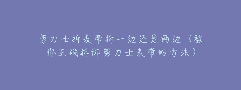 劳力士拆表带拆一边还是两边(教你正确拆卸劳力士表带的方法)-名表号 劳力士拆表带拆一边还是两边(教你正确拆卸劳力士表带的方法)