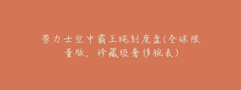 劳力士空中霸王纯刻度盘(全球限量版,珍藏级奢侈腕表)-名表号 劳力士空中霸王纯刻度盘(全球限量版,珍藏级奢侈腕表)