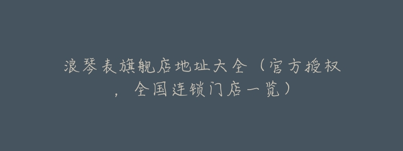 浪琴表旗舰店地址大全(官方授权,全国连锁门店一览)-名表号 浪琴表旗舰店地址大全(官方授权,全国连锁门店一览)
