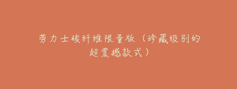 劳力士碳纤维限量版(珍藏级别的超震撼款式)-名表号 劳力士碳纤维限量版(珍藏级别的超震撼款式)